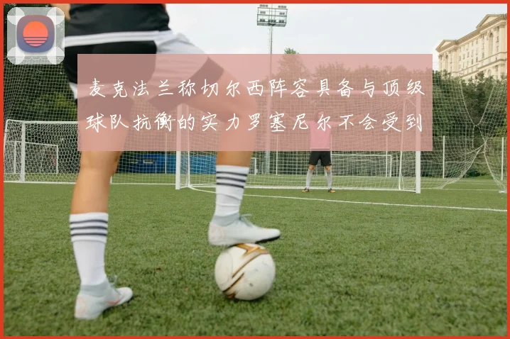 麦克法兰称切尔西阵容具备与顶级球队抗衡的实力罗塞尼尔不会受到压力影响