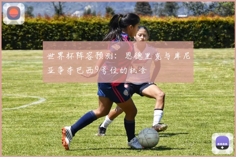 世界杯阵容预测：恩德里克与库尼亚争夺巴西9号位的机会