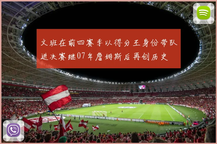 文班在前四赛季以得分王身份带队进决赛继07年詹姆斯后再创历史