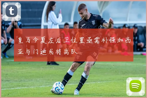 皇马今夏左后卫位置亟需补强加西亚与门迪或将离队