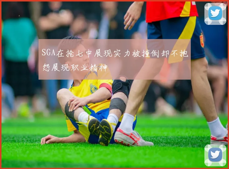 SGA在抢七中展现实力被撞倒却不抱怨展现职业精神