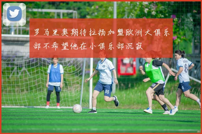 罗马里奥期待拉扬加盟欧洲大俱乐部不希望他在小俱乐部沉寂