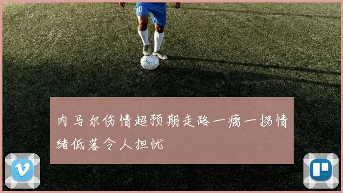内马尔伤情超预期走路一瘸一拐情绪低落令人担忧