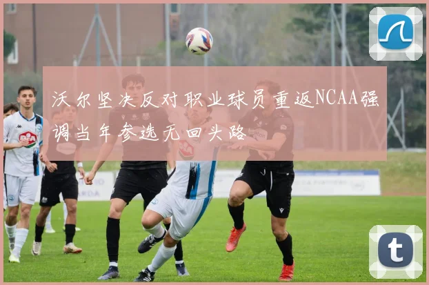 沃尔坚决反对职业球员重返NCAA强调当年参选无回头路