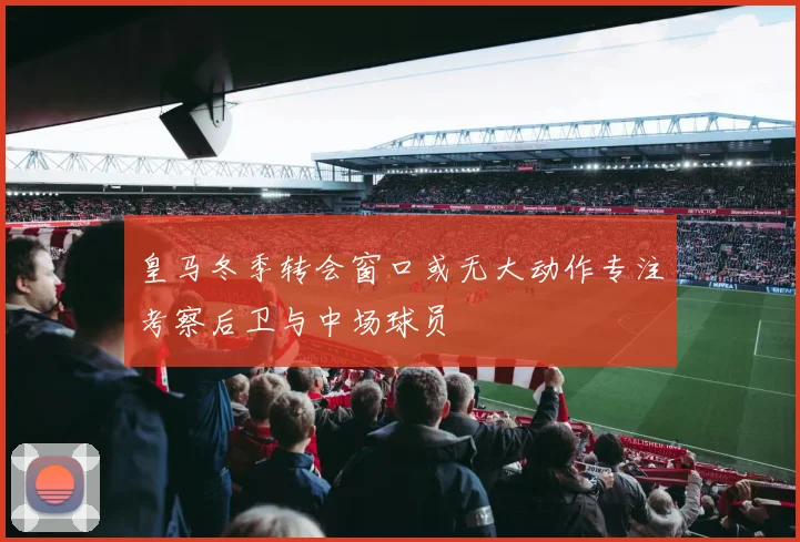 皇马冬季转会窗口或无大动作专注考察后卫与中场球员