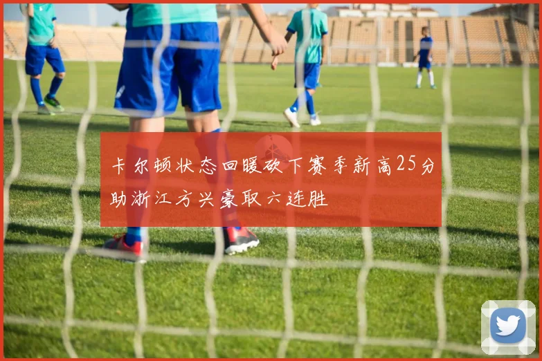 卡尔顿状态回暖砍下赛季新高25分助浙江方兴豪取六连胜