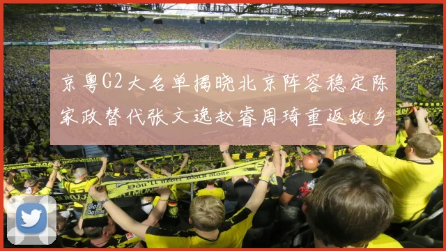 京粤G2大名单揭晓北京阵容稳定陈家政替代张文逸赵睿周琦重返故乡战斗