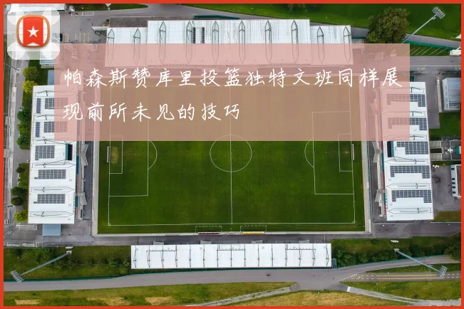 帕森斯赞库里投篮独特文班同样展现前所未见的技巧