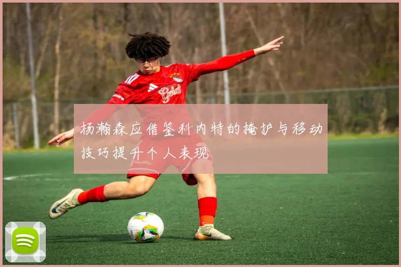 杨瀚森应借鉴科内特的掩护与移动技巧提升个人表现