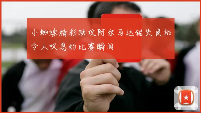 小蜘蛛精彩助攻阿尔马达错失良机令人叹息的比赛瞬间