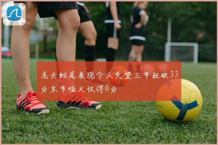 虎头蛇尾表现令人失望三节狂砍33分末节哑火仅得0分