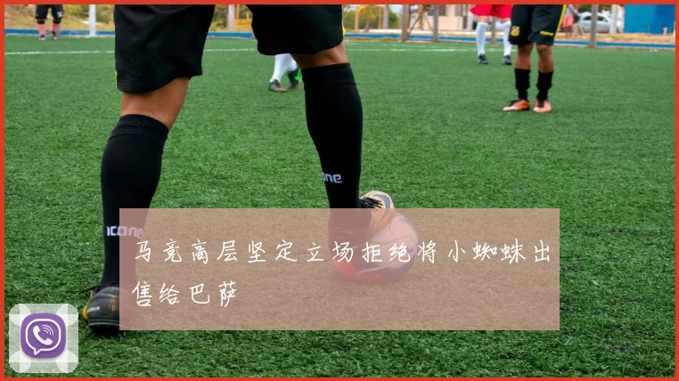 马竞高层坚定立场拒绝将小蜘蛛出售给巴萨