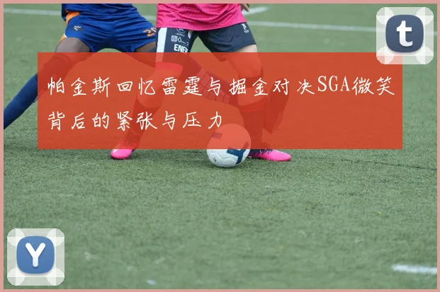 帕金斯回忆雷霆与掘金对决SGA微笑背后的紧张与压力