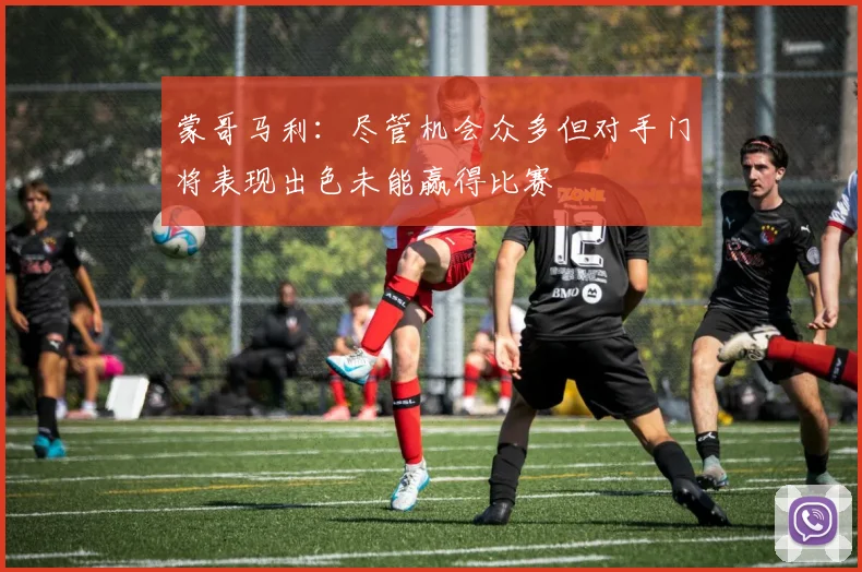 蒙哥马利：尽管机会众多但对手门将表现出色未能赢得比赛