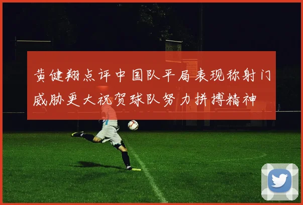 黄健翔点评中国队平局表现称射门威胁更大祝贺球队努力拼搏精神