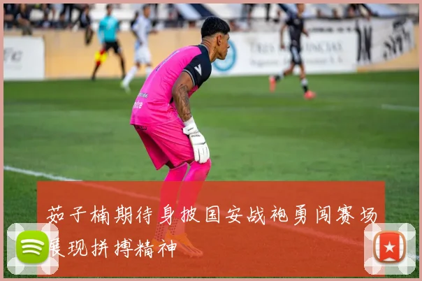茹子楠期待身披国安战袍勇闯赛场展现拼搏精神