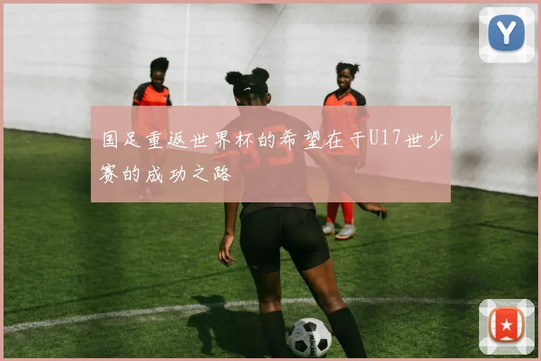国足重返世界杯的希望在于U17世少赛的成功之路