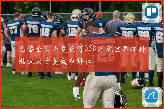 巴黎圣日耳曼获得358万欧世界杯补贴仅次于曼城和拜仁
