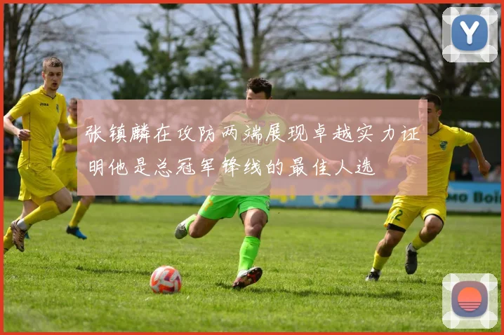张镇麟在攻防两端展现卓越实力证明他是总冠军锋线的最佳人选