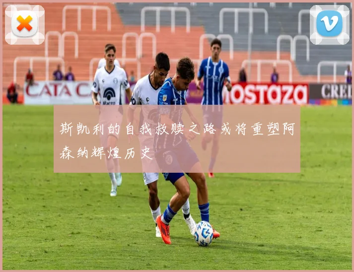 斯凯利的自我救赎之路或将重塑阿森纳辉煌历史