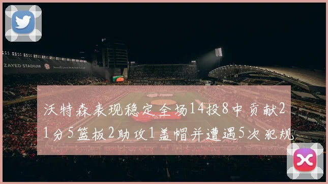 沃特森表现稳定全场14投8中贡献21分5篮板2助攻1盖帽并遭遇5次犯规
