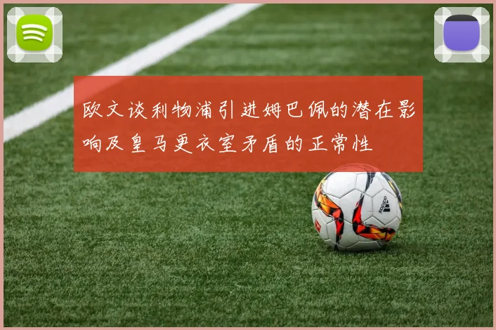欧文谈利物浦引进姆巴佩的潜在影响及皇马更衣室矛盾的正常性
