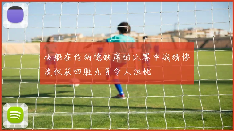 快船在伦纳德缺席的比赛中战绩惨淡仅获四胜九负令人担忧