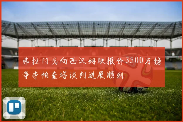 弗拉门戈向西汉姆联报价3500万镑争夺帕奎塔谈判进展顺利