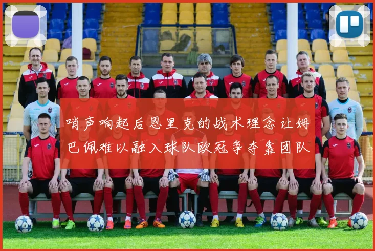 哨声响起后恩里克的战术理念让姆巴佩难以融入球队欧冠争夺靠团队配合与跑动
