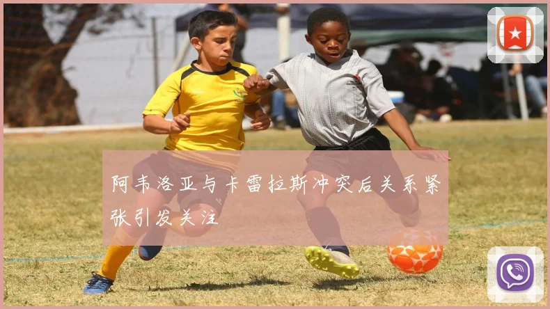 阿韦洛亚与卡雷拉斯冲突后关系紧张引发关注